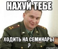 нахуй тебе ходить на семинары ?