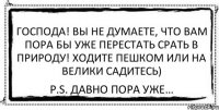 Господа! Вы не думаете, что вам пора бы уже перестать срать в природу! Ходите пешком или на велики садитесь) P.S. Давно пора уже…