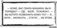 — Боже, вас сбила машина, вы в порядке? — Где… мой… телефон?.. — Вы хотите позвонить кому-то? — Я… хочу… написать … статус … об этом… 