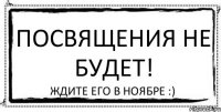 Посвящения не будет! Ждите его в ноябре :)