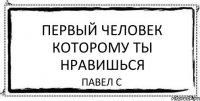 первый человек которому ты нравишься Павел С