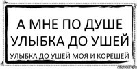 А МНЕ ПО ДУШЕ УЛЫБКА ДО УШЕЙ УЛЫБКА ДО УШЕЙ МОЯ И КОРЕШЕЙ