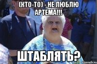 (кто-то) - не люблю артема!!! штаблять?