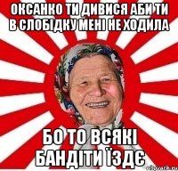 оксанко ти дивися аби ти в слобідку мені не ходила бо то всякі бандіти їздє