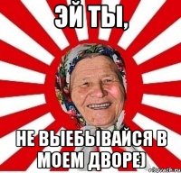 эй ты, не выебывайся в моем дворе)