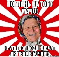 поглянь на того мачо! крутиться возлі дівчат як гівно в бочці!!!