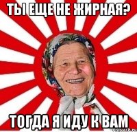 ты еще не жирная? тогда я иду к вам