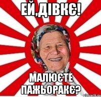 ей,дівкє! малюєте пажьоракє?