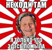 не ходи там я только что здесь помыла