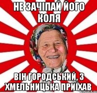 не зачіпай його коля він городський, з хмельницька приїхав