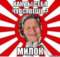 как ты себя чувствешь ? милок