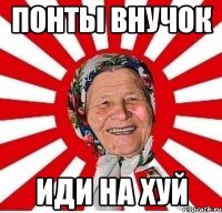 понты внучок иди на хуй