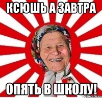 ксюшь а завтра опять в школу!