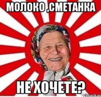 молоко ,сметанка не хочете?