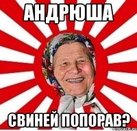 андрюша свиней попорав?