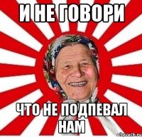 и не говори что не подпевал нам