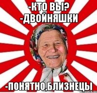 -кто вы? -двойняшки -понятно,близнецы