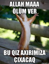 allah maaa ölüm ver bu qiz axırımıza çıxacaq