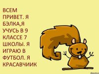 ВСЕМ ПРИВЕТ. Я БЭЛКА,Я УЧУСЬ В 9 КЛАССЕ 7 ШКОЛЫ. Я ИГРАЮ В ФУТБОЛ. Я КРАСАВЧИИК