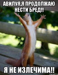 авилуя,я продолжаю нести бред!! я не излечима!!