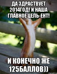 да здраствует 2014год! и наша главное цель-ент! и конечно же 125баллов))