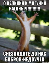 о великий и могучий halonыч!!! снезойдите до нас бобров-недоучек