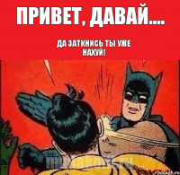 Привет, давай.... Да заткнись ты уже нахуй!