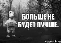 Больше не будет лучше.