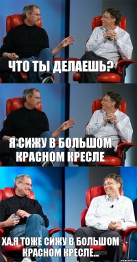 что ты делаешь? я сижу в большом красном кресле ХА,я тоже сижу в большом красном кресле...