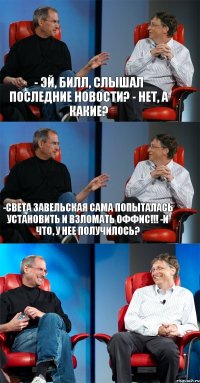 - Эй, Билл, слышал последние новости? - Нет, а какие? -Света Завельская сама попыталась установить и взломать оффис!!! -И что, у нее получилось? 