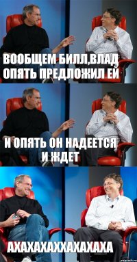 Вообщем Билл,Влад опять предложил ей и опять он надеется и ждет ахахахаххахахаха