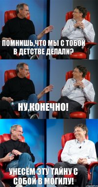 Помнишь,что мы с тобой в детстве делали? Ну,конечно! УНЕСЁМ ЭТУ ТАЙНУ С СОБОЙ В МОГИЛУ!