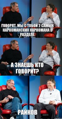 Говорят, мы с тобой 2 самых наркоманских наркомана в разделе. А знаешь кто говорит? Райков