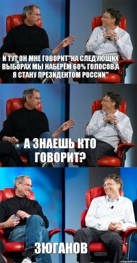 и тут он мне говорит"на следующих выборах мы наберём 60% голосов,а я стану президентом России" А знаешь кто говорит? Зюганов