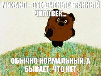 Михаил - это очень странный человек... обычно нормальный, а бывает, что нет