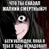 что ты сказал жалкий смертный?! беги ублюдок, пока я тебе п*зды не надовал!