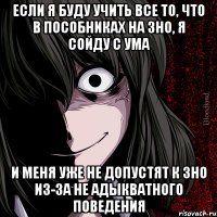 если я буду учить все то, что в пособниках на зно, я сойду с ума и меня уже не допустят к зно из-за не адыкватного поведения