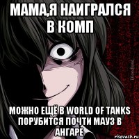 мама,я наигрался в комп можно ещё в world of tanks порубится почти мауз в ангаре