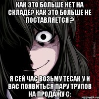 как это больше нет на складе? как это больше не поставляется ? я сей час возьму тесак у и вас появиться пару трупов на продажу с: