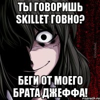 ты говоришь skillet говно? беги от моего брата джеффа!