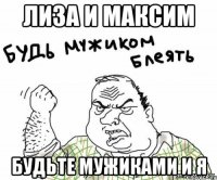 лиза и максим будьте мужиками и я