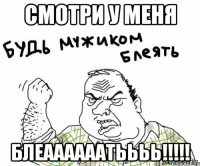 смотри у меня блеаааааатьььь!!!