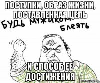 поступки, образ жизни, поставленная цель и способ ее достижения