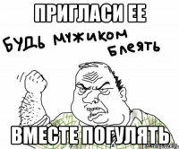 пригласи ее вместе погулять