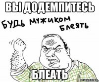 вы додемпитесь блеать