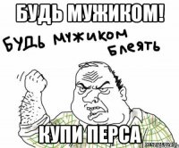 будь мужиком! купи перса