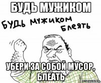 будь мужиком убери за собой мусор, блеать