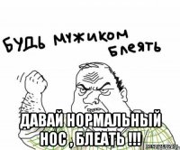  давай нормальный нос , блеать !!!