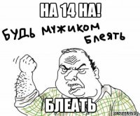 на 14 на! блеать