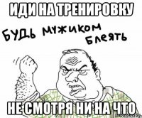 иди на тренировку не смотря ни на что